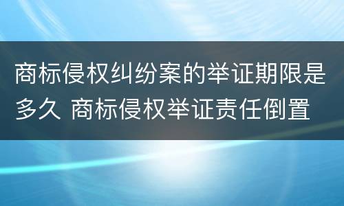 商标侵权纠纷案的举证期限是多久 商标侵权举证责任倒置