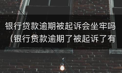 银行贷款逾期被起诉会坐牢吗（银行贷款逾期了被起诉了有什么后果）