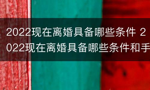 2022现在离婚具备哪些条件 2022现在离婚具备哪些条件和手续