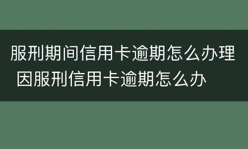服刑期间信用卡逾期怎么办理 因服刑信用卡逾期怎么办