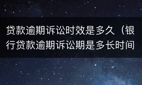 贷款逾期诉讼时效是多久（银行贷款逾期诉讼期是多长时间）