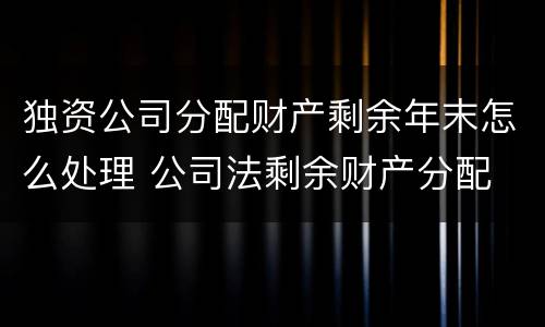 独资公司分配财产剩余年末怎么处理 公司法剩余财产分配