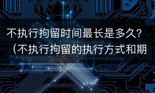 不执行拘留时间最长是多久？（不执行拘留的执行方式和期限）