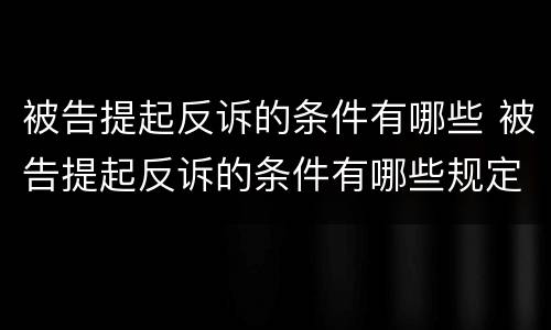 被告提起反诉的条件有哪些 被告提起反诉的条件有哪些规定