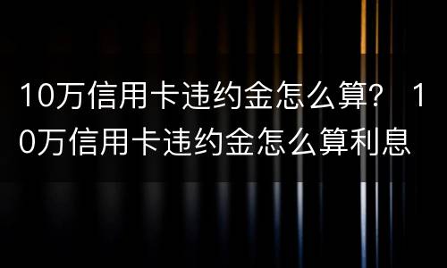10万信用卡违约金怎么算？ 10万信用卡违约金怎么算利息