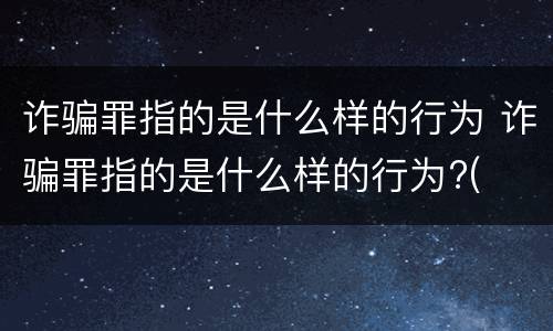 诈骗罪指的是什么样的行为 诈骗罪指的是什么样的行为?(