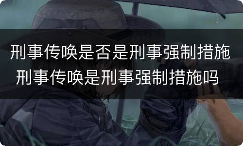 刑事传唤是否是刑事强制措施 刑事传唤是刑事强制措施吗