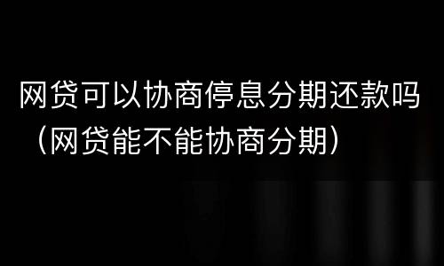 网贷可以协商停息分期还款吗（网贷能不能协商分期）