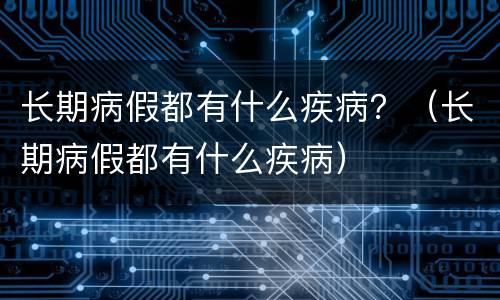 长期病假都有什么疾病？（长期病假都有什么疾病）