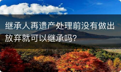 继承人再遗产处理前没有做出放弃就可以继承吗？
