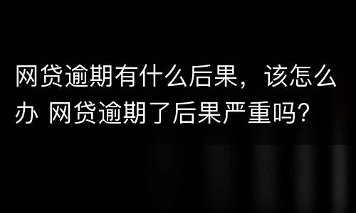 网贷逾期有什么后果，该怎么办 网贷逾期了后果严重吗?