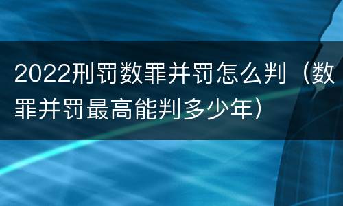 2022刑罚数罪并罚怎么判（数罪并罚最高能判多少年）