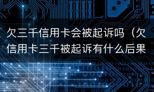 欠三千信用卡会被起诉吗（欠信用卡三千被起诉有什么后果）