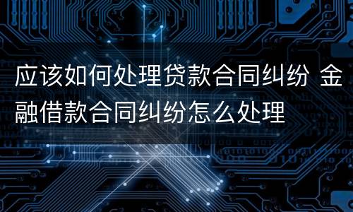 应该如何处理贷款合同纠纷 金融借款合同纠纷怎么处理