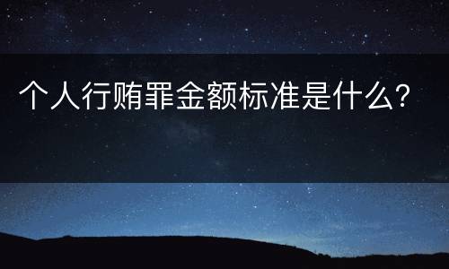 个人行贿罪金额标准是什么？
