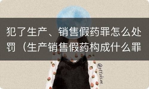 犯了生产、销售假药罪怎么处罚（生产销售假药构成什么罪）