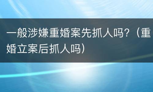 一般涉嫌重婚案先抓人吗?（重婚立案后抓人吗）