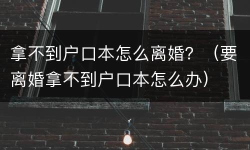 拿不到户口本怎么离婚？（要离婚拿不到户口本怎么办）