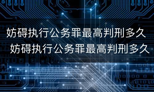 妨碍执行公务罪最高判刑多久 妨碍执行公务罪最高判刑多久能减刑