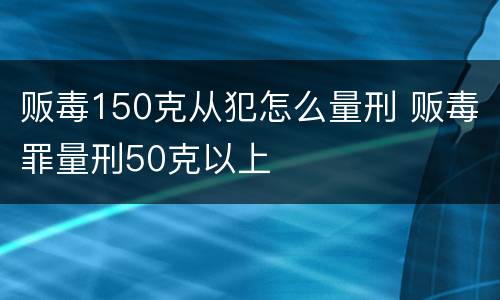 贩毒150克从犯怎么量刑 贩毒罪量刑50克以上