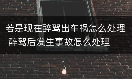 若是现在醉驾出车祸怎么处理 醉驾后发生事故怎么处理
