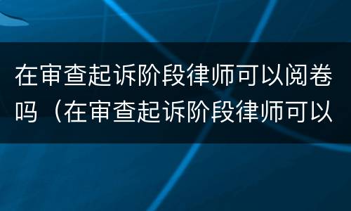 在审查起诉阶段律师可以阅卷吗（在审查起诉阶段律师可以阅卷吗怎么写）