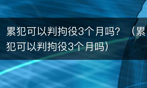 累犯可以判拘役3个月吗？（累犯可以判拘役3个月吗）