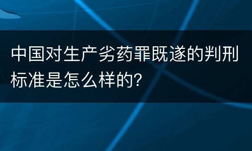 中国对生产劣药罪既遂的判刑标准是怎么样的？