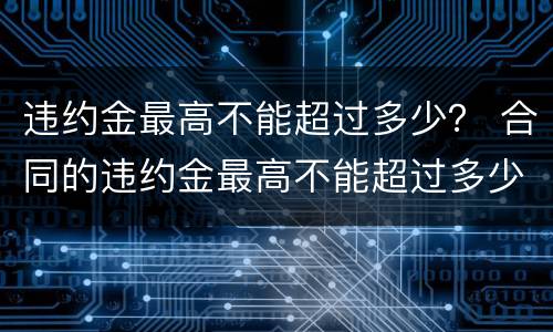 违约金最高不能超过多少？ 合同的违约金最高不能超过多少