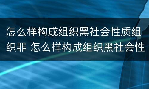 怎么样构成组织黑社会性质组织罪 怎么样构成组织黑社会性质组织罪案件