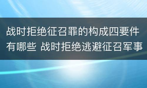 战时拒绝征召罪的构成四要件有哪些 战时拒绝逃避征召军事训练罪的犯罪主体是
