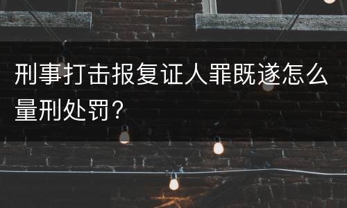 刑事打击报复证人罪既遂怎么量刑处罚?