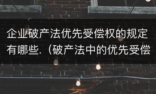 企业破产法优先受偿权的规定有哪些.（破产法中的优先受偿权）