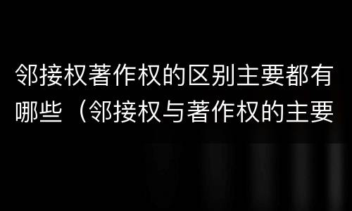 邻接权著作权的区别主要都有哪些（邻接权与著作权的主要区别）