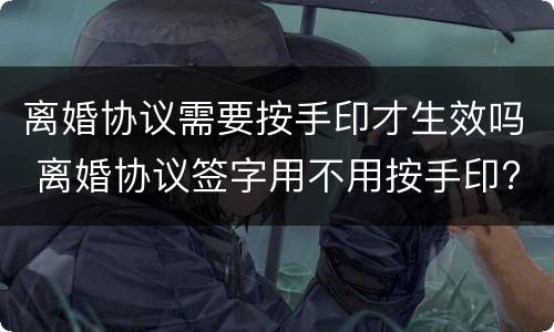 离婚协议需要按手印才生效吗 离婚协议签字用不用按手印?