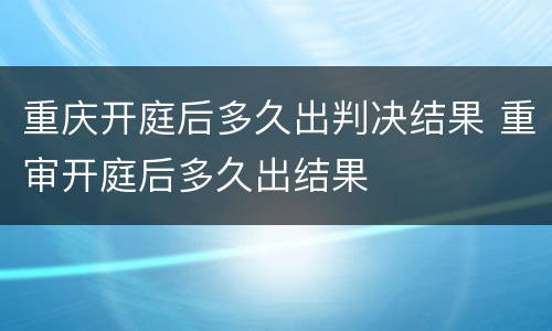 重庆开庭后多久出判决结果 重审开庭后多久出结果