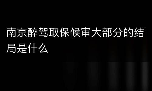 南京醉驾取保候审大部分的结局是什么