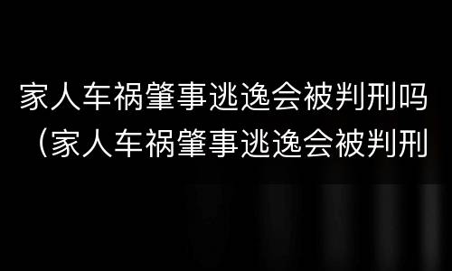 家人车祸肇事逃逸会被判刑吗（家人车祸肇事逃逸会被判刑吗多久）