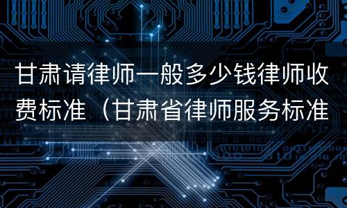 甘肃请律师一般多少钱律师收费标准（甘肃省律师服务标准收费标准）