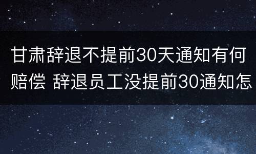 甘肃辞退不提前30天通知有何赔偿 辞退员工没提前30通知怎么补偿