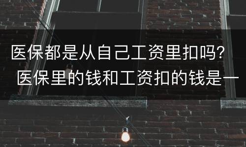 医保都是从自己工资里扣吗？ 医保里的钱和工资扣的钱是一回事吗