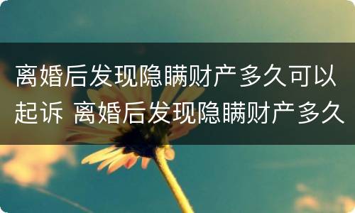 离婚后发现隐瞒财产多久可以起诉 离婚后发现隐瞒财产多久可以起诉对方