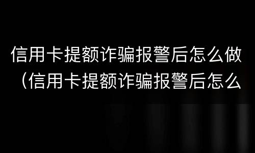 信用卡提额诈骗报警后怎么做（信用卡提额诈骗报警后怎么做证据）