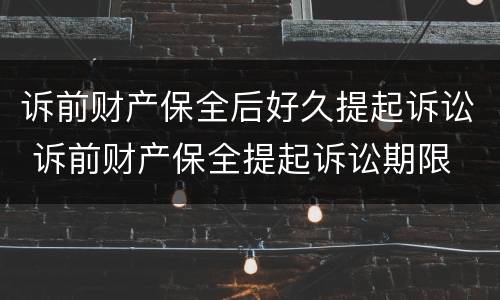 诉前财产保全后好久提起诉讼 诉前财产保全提起诉讼期限