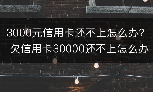 3000元信用卡还不上怎么办？ 欠信用卡30000还不上怎么办