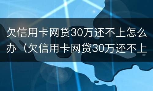 欠信用卡网贷30万还不上怎么办（欠信用卡网贷30万还不上怎么办呀）