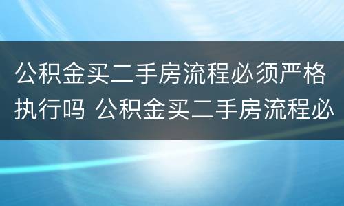 公积金买二手房流程必须严格执行吗 公积金买二手房流程必须严格执行吗为什么