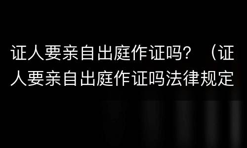 证人要亲自出庭作证吗？（证人要亲自出庭作证吗法律规定）