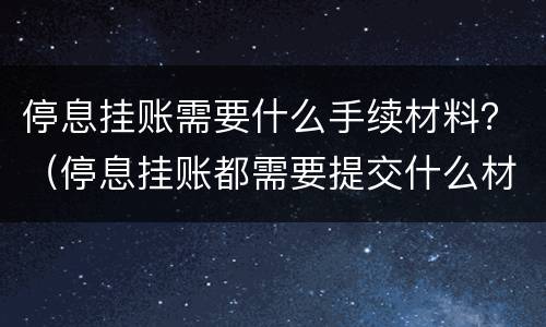 停息挂账需要什么手续材料？（停息挂账都需要提交什么材料）