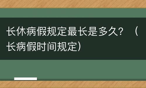长休病假规定最长是多久？（长病假时间规定）